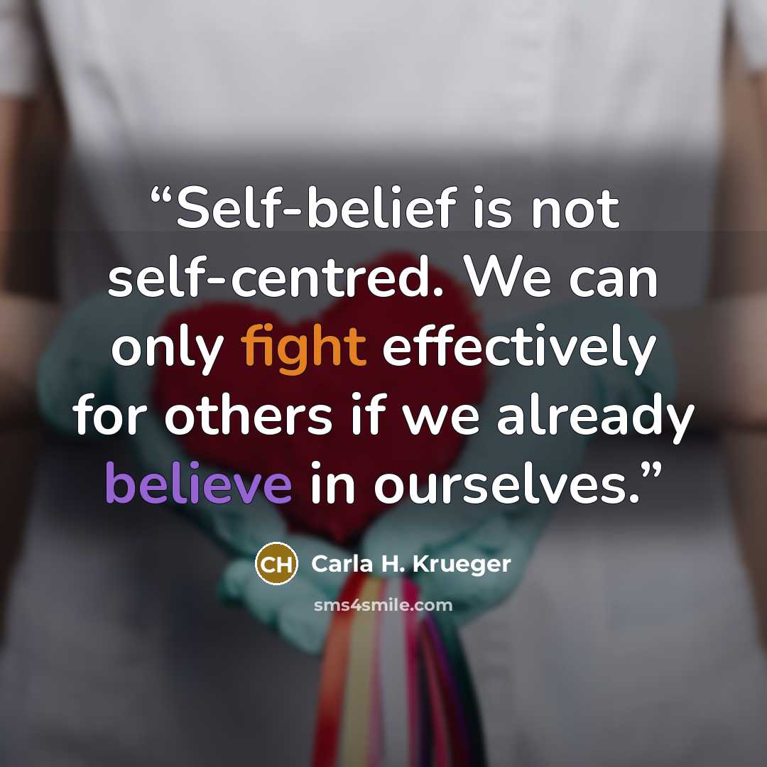 “Self-belief is not self-centred. We can only fight effectively for others if we already believe in ourselves.” quote by Carla H. Krueger