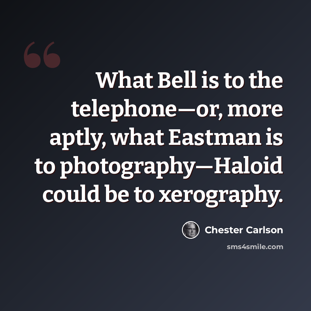 “What Bell is to the telephone—or, more aptly, what Eastman is to photography—Haloid could be to xerography.” quote by Chester Carlson