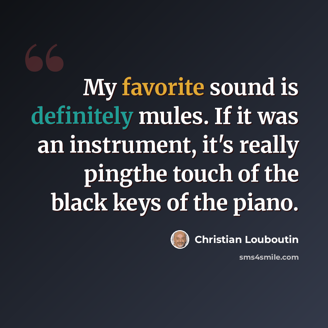 “My favorite sound is definitely mules. If it was an instrument, it's really pingthe touch of the black keys of the piano.” quote by Christian Louboutin
