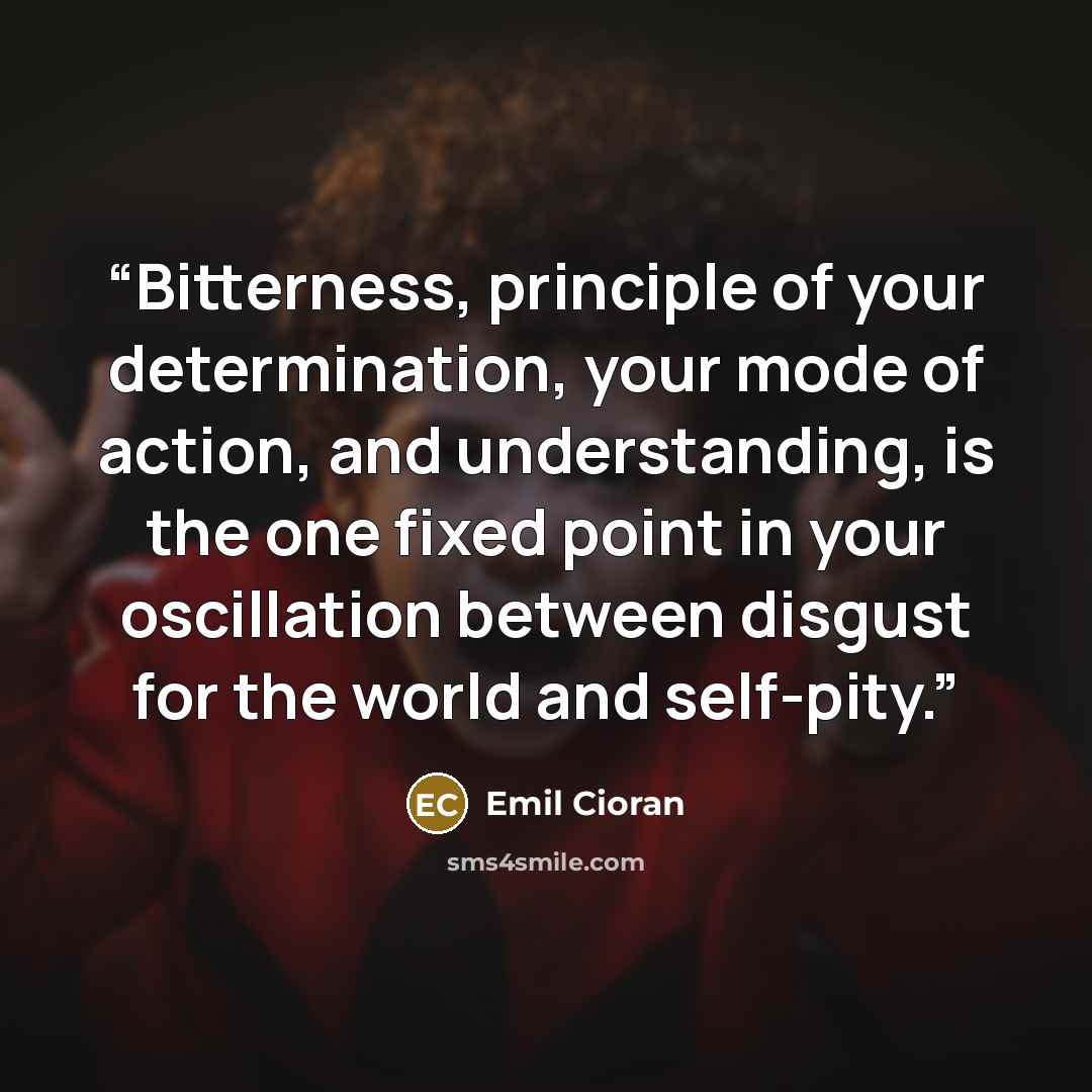 “Bitterness, principle of your determination, your mode of action, and understanding, is the one fixed point in your oscillation between disgust for the world and self-pity.” quote by Emil Cioran