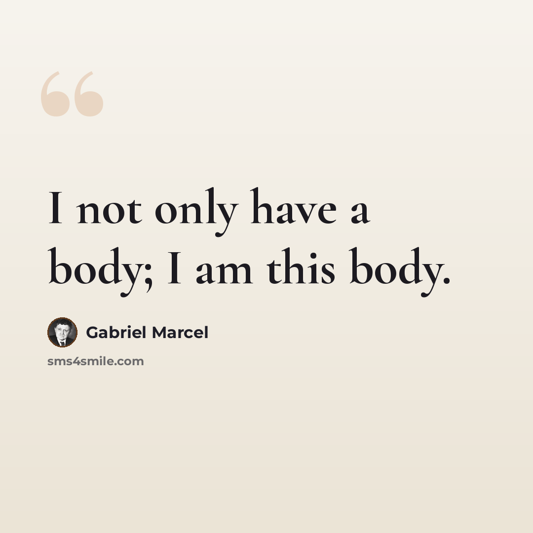 “I not only have a body; I am this body.” quote by Gabriel Marcel