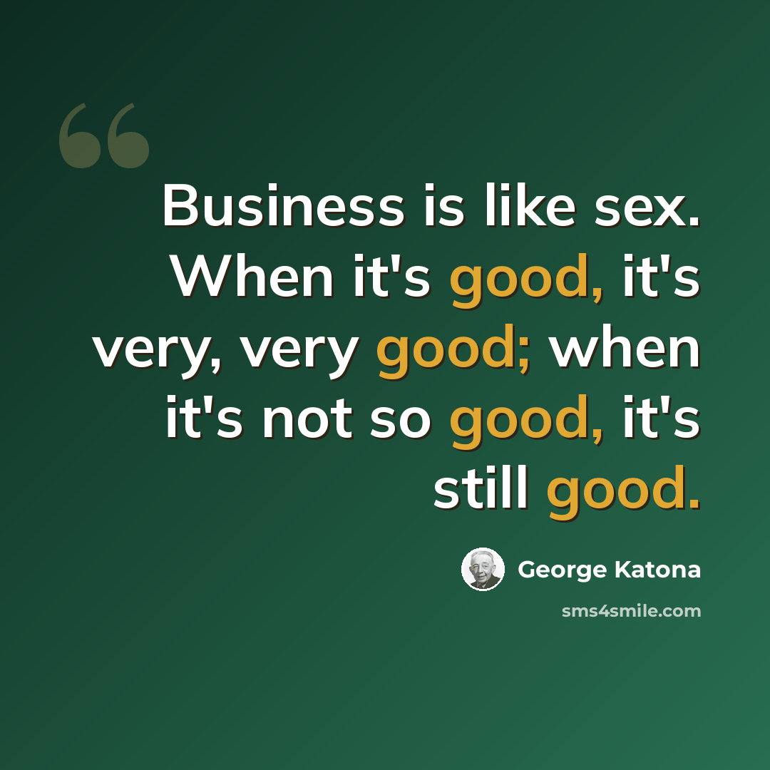 “Business is like sex. When it's good, it's very, very good; when it's not so good, it's still good.” quote by George Katona