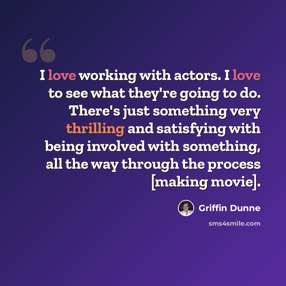 “I love working with actors. I love to see what they're going to do. There's just something very thrilling and satisfying with being involved with something, all the way through the process [making movie].” quote by Griffin Dunne