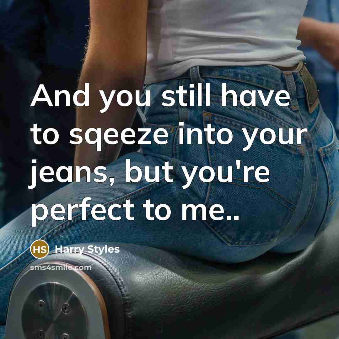 “And you still have to sqeeze into your jeans, but you're perfect to me..” quote by Harry Styles