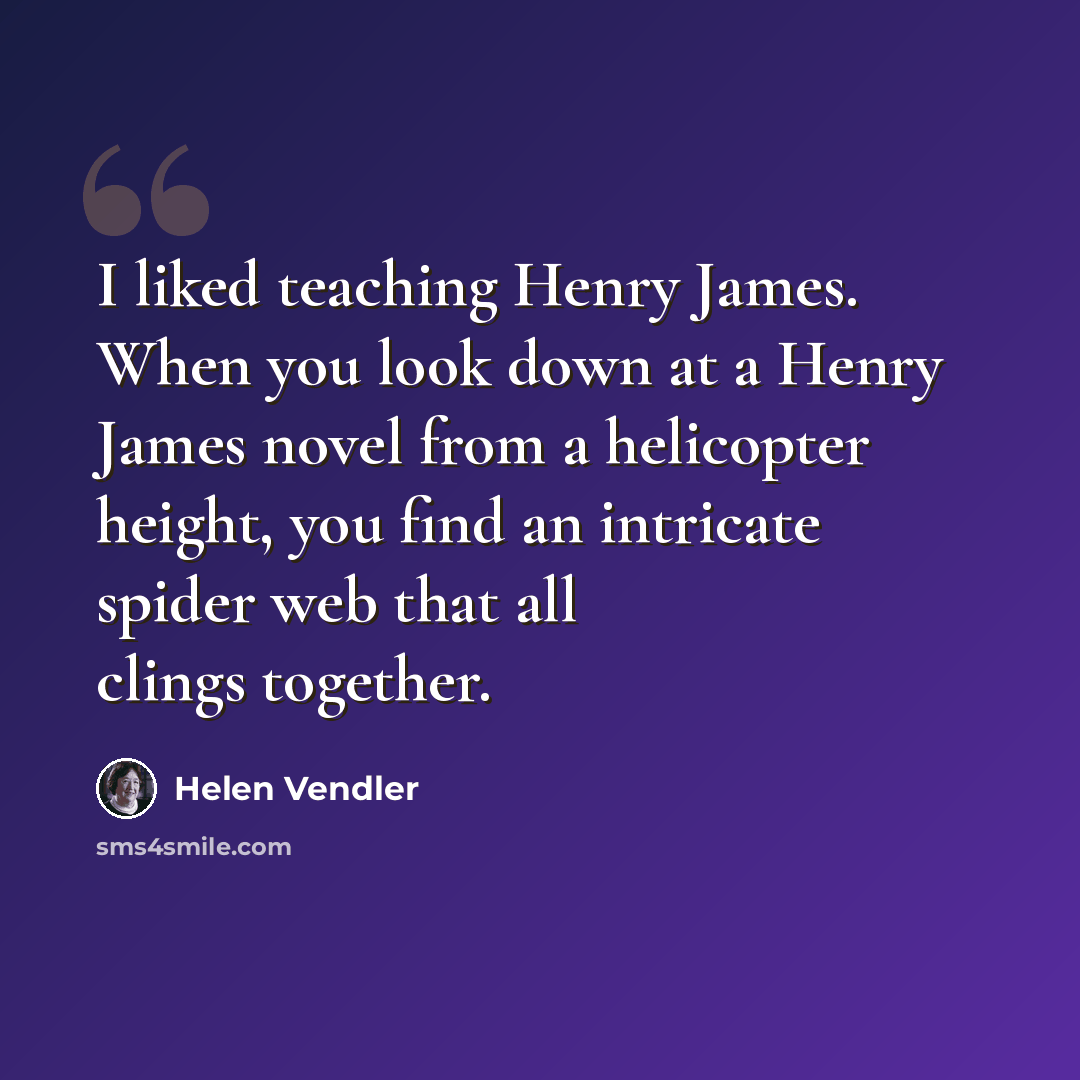“I liked teaching Henry James. When you look down at a Henry James novel from a helicopter height, you find an intricate spider web that all clings together.” quote by Helen Vendler
