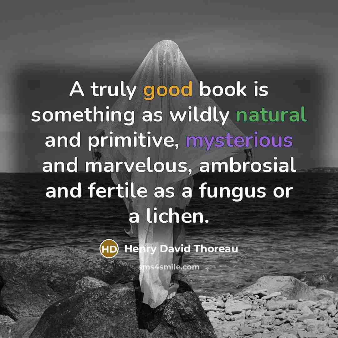“A truly good book is something as wildly natural and primitive, mysterious and marvelous, ambrosial and fertile as a fungus or a lichen.” quote by Henry David Thoreau