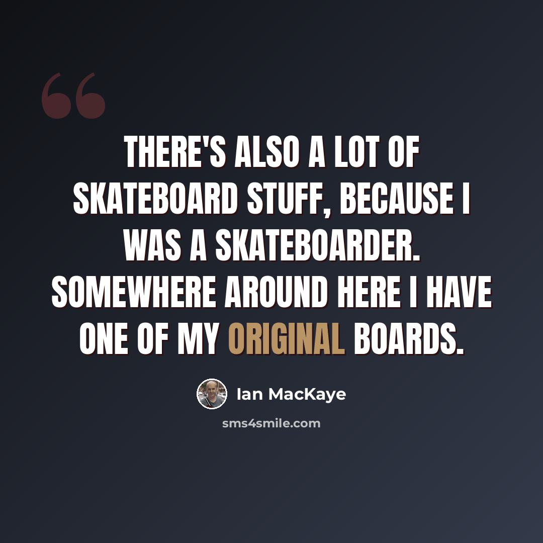 “There's also a lot of skateboard stuff, because I was a skateboarder. Somewhere around here I have one of my original boards.” quote by Ian MacKaye