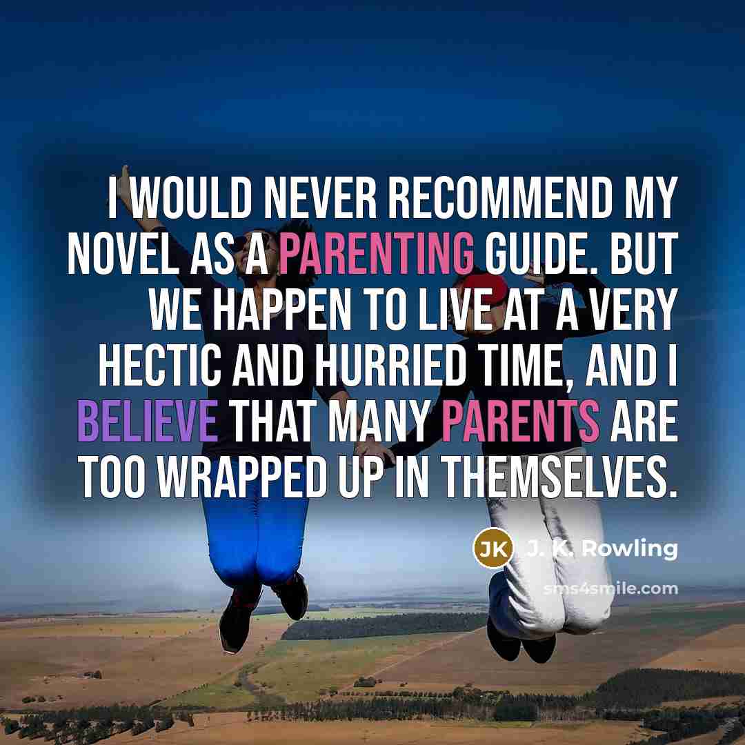 “I would never recommend my novel as a parenting guide. But we happen to live at a very hectic and hurried time, and I believe that many parents are too wrapped up in themselves.” quote by J. K. Rowling