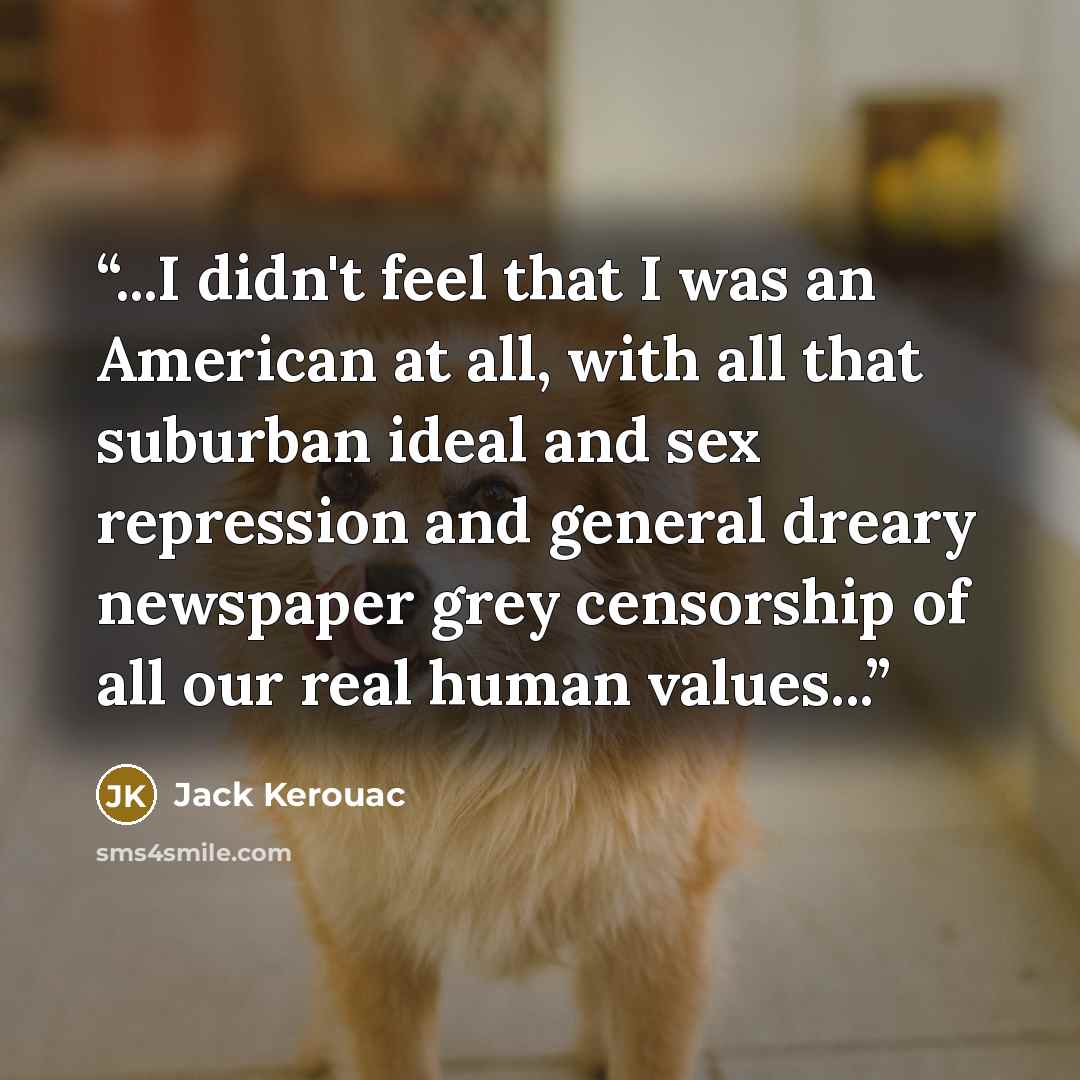 “...I didn't feel that I was an American at all, with all that suburban ideal and sex repression and general dreary newspaper grey censorship of all our real human values...” quote by Jack Kerouac