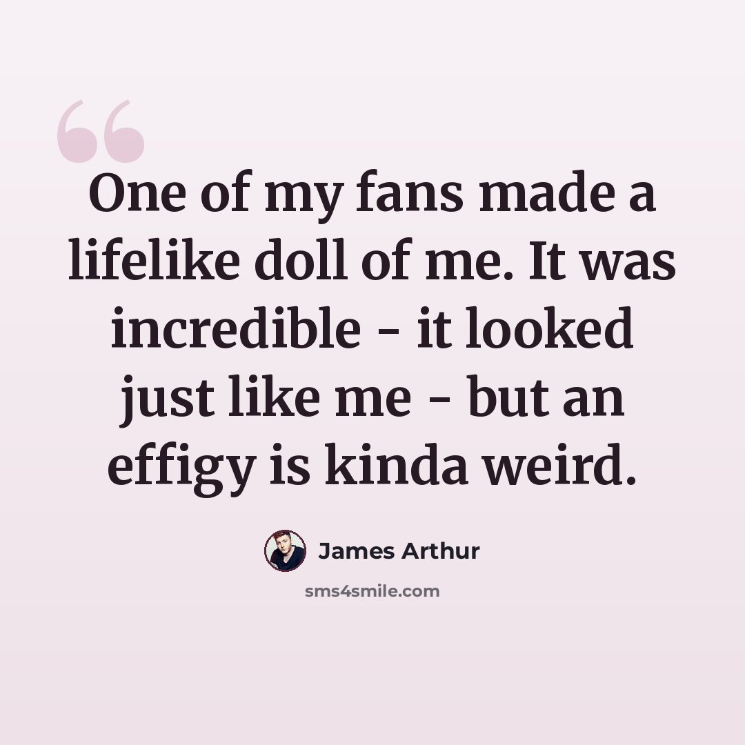 “One of my fans made a lifelike doll of me. It was incredible - it looked just like me - but an effigy is kinda weird.” quote by James Arthur