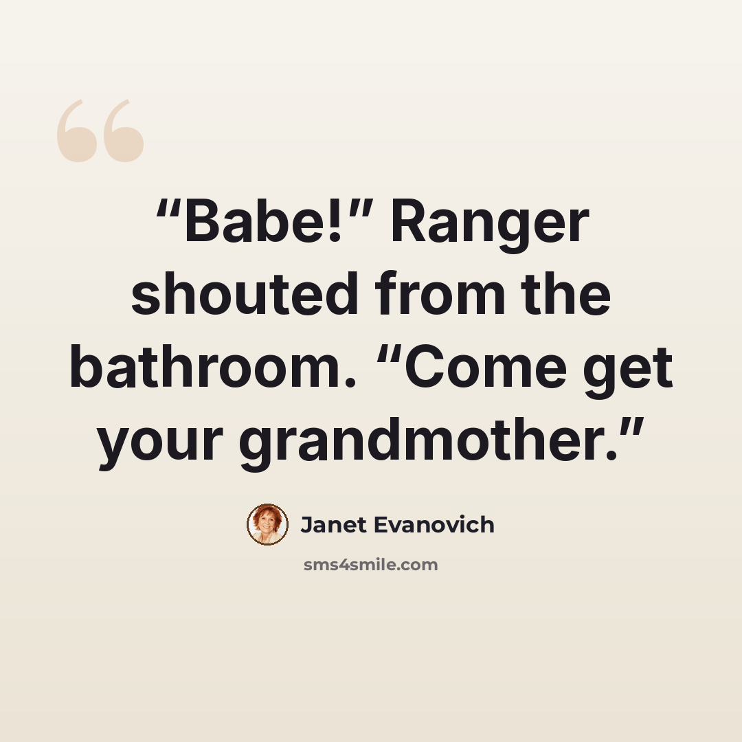 “Babe!” Ranger shouted from the bathroom. “Come get your grandmother.” quote by Janet Evanovich