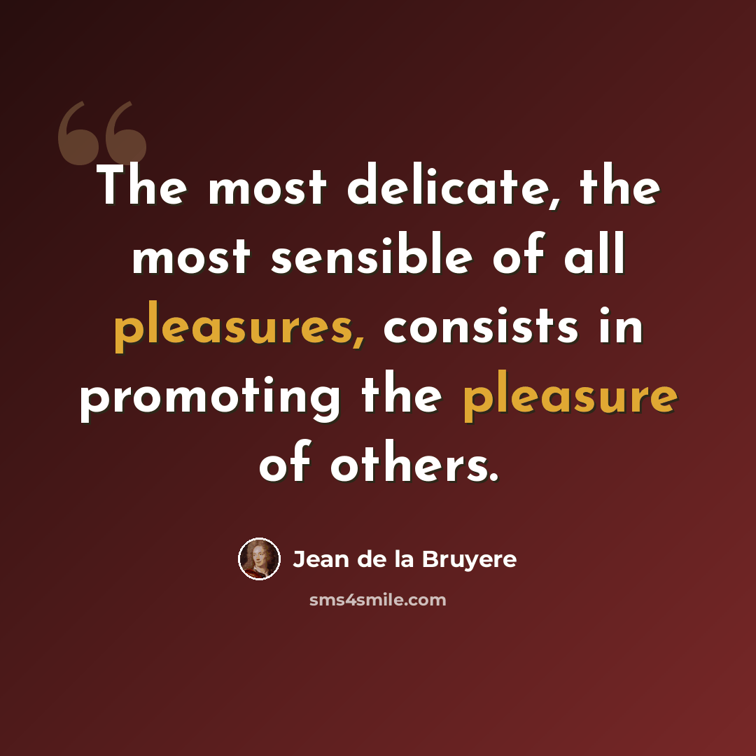 “The most delicate, the most sensible of all pleasures, consists in promoting the pleasure of others.” quote by Jean de la Bruyere