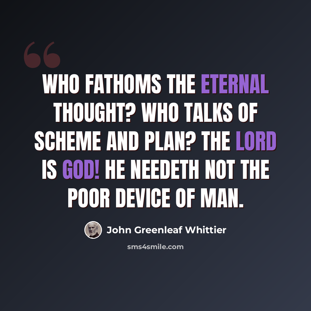 “Who fathoms the Eternal Thought? Who talks of scheme and plan? The Lord is God! He needeth not The poor device of man.” quote by John Greenleaf Whittier