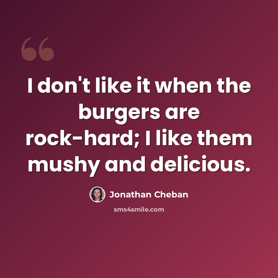 “I don't like it when the burgers are rock-hard; I like them mushy and delicious.” quote by Jonathan Cheban