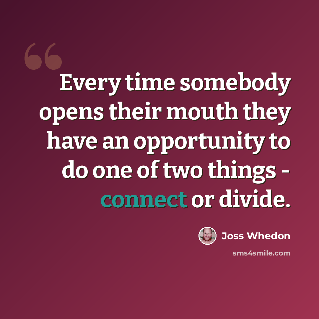 “Every time somebody opens their mouth they have an opportunity to do one of two things - connect or divide.” quote by Joss Whedon