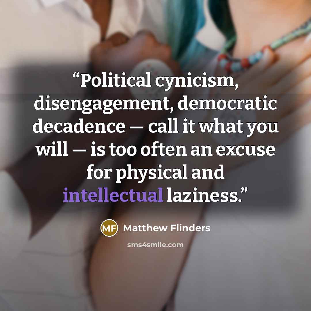 “Political cynicism, disengagement, democratic decadence — call it what you will — is too often an excuse for physical and intellectual laziness.” quote by Matthew Flinders