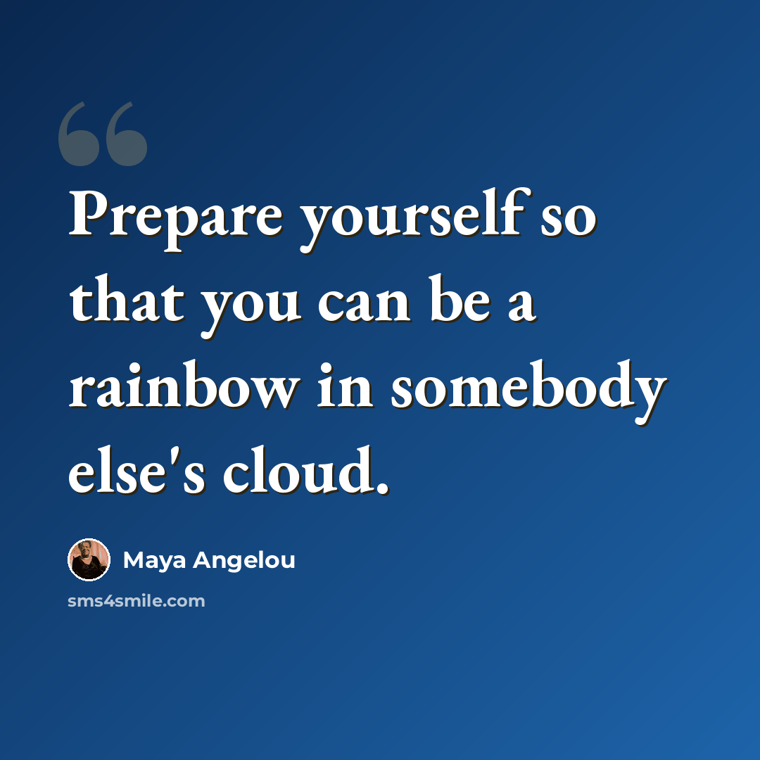 “Prepare yourself so that you can be a rainbow in somebody else's cloud.” quote by Maya Angelou