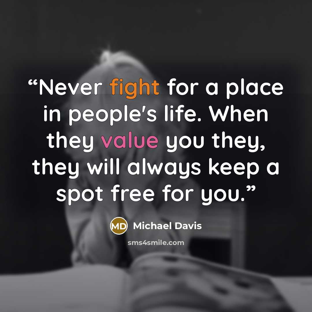 “Never fight for a place in people's life. When they value you they, they will always keep a spot free for you.” quote by Michael Davis