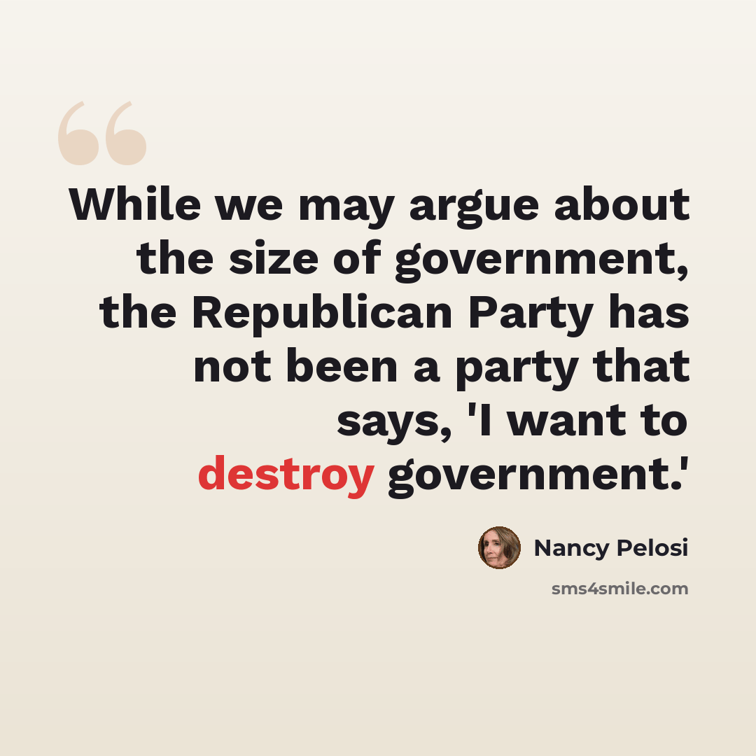 “While we may argue about the size of government, the Republican Party has not been a party that says, 'I want to destroy government.'” quote by Nancy Pelosi