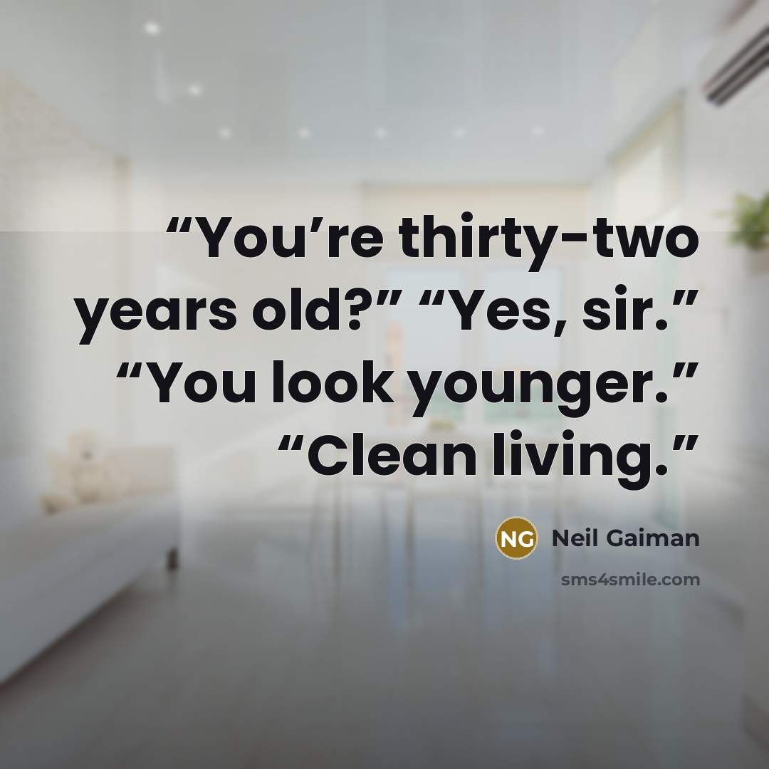 “You’re thirty-two years old?” “Yes, sir.” “You look younger.” “Clean living.” quote by Neil Gaiman