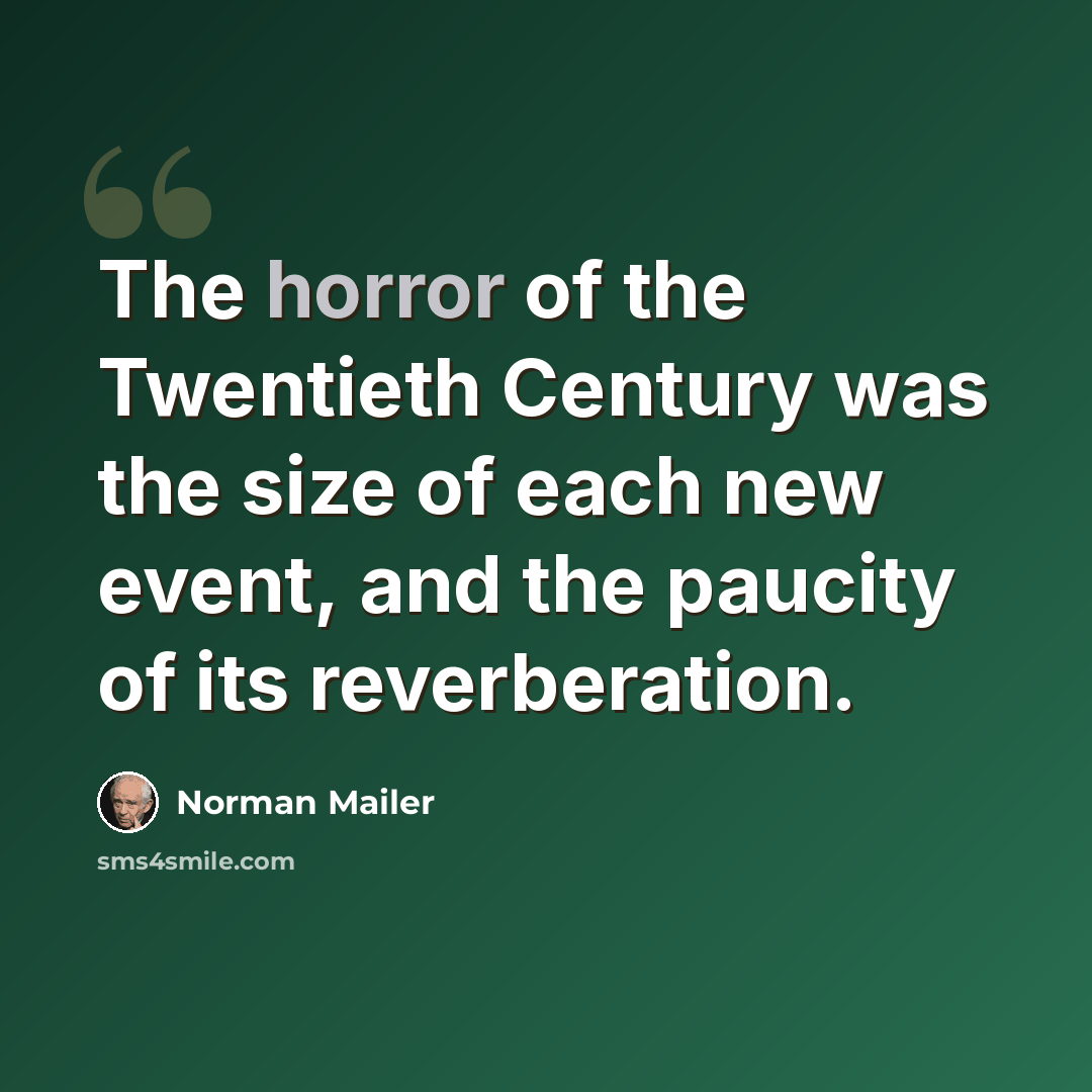 “The horror of the Twentieth Century was the size of each new event, and the paucity of its reverberation.” quote by Norman Mailer