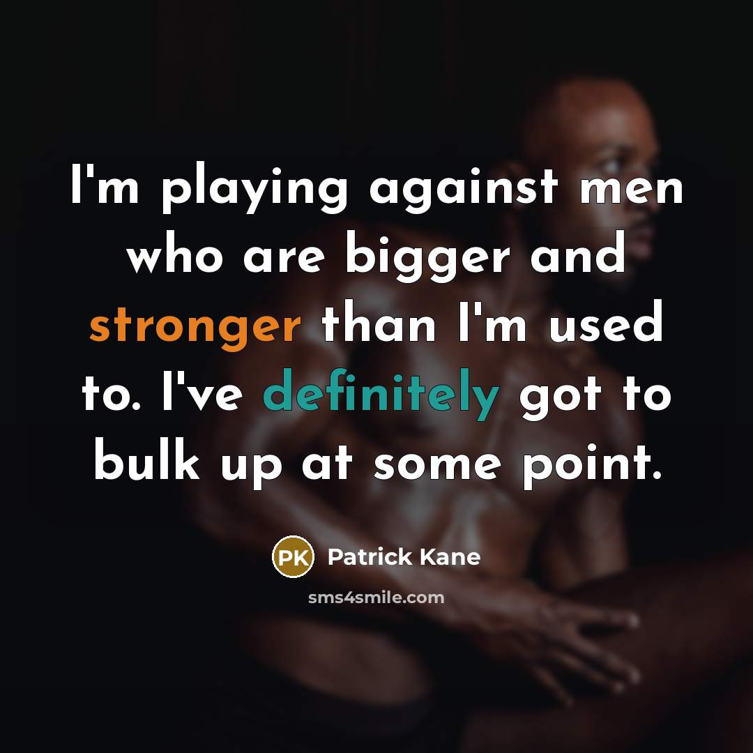 “I'm playing against men who are bigger and stronger than I'm used to. I've definitely got to bulk up at some point.” quote by Patrick Kane