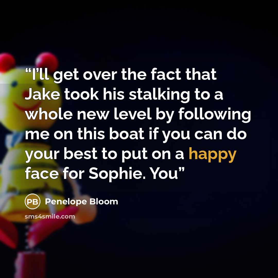 “I’ll get over the fact that Jake took his stalking to a whole new level by following me on this boat if you can do your best to put on a happy face for Sophie. You” quote by Penelope Bloom