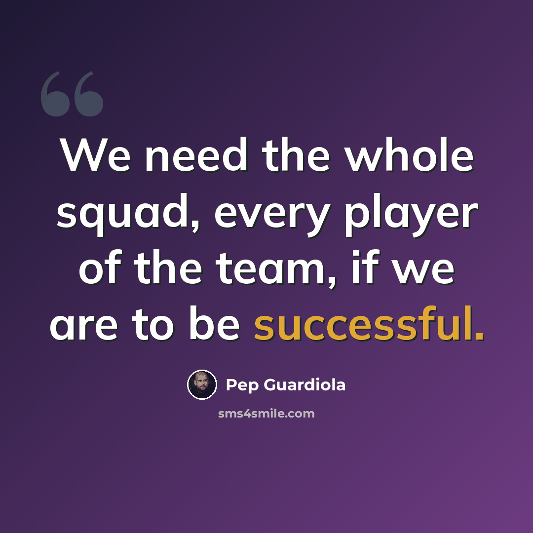 “We need the whole squad, every player of the team, if we are to be successful.” quote by Pep Guardiola
