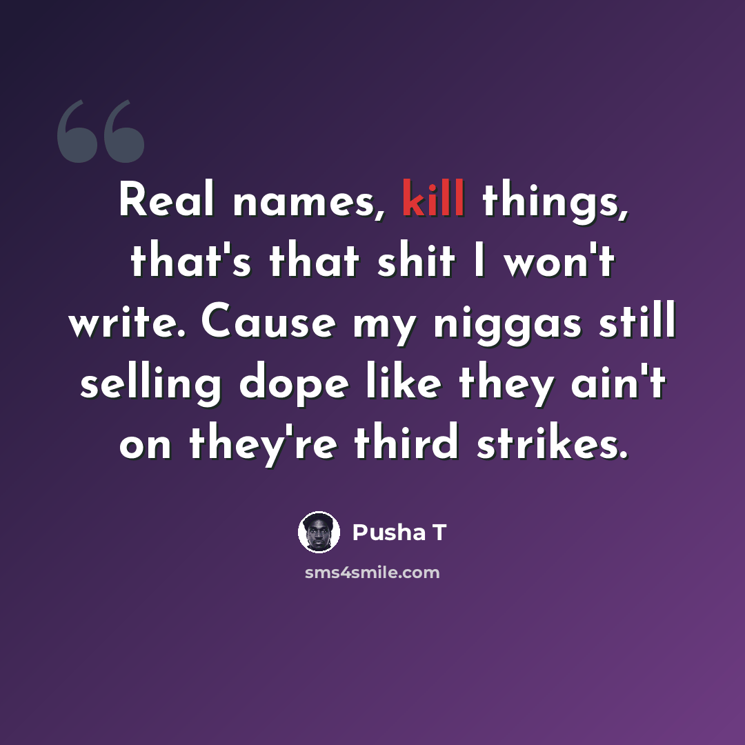 “Real names, kill things, that's that shit I won't write. Cause my niggas still selling dope like they ain't on they're third strikes.” quote by Pusha T
