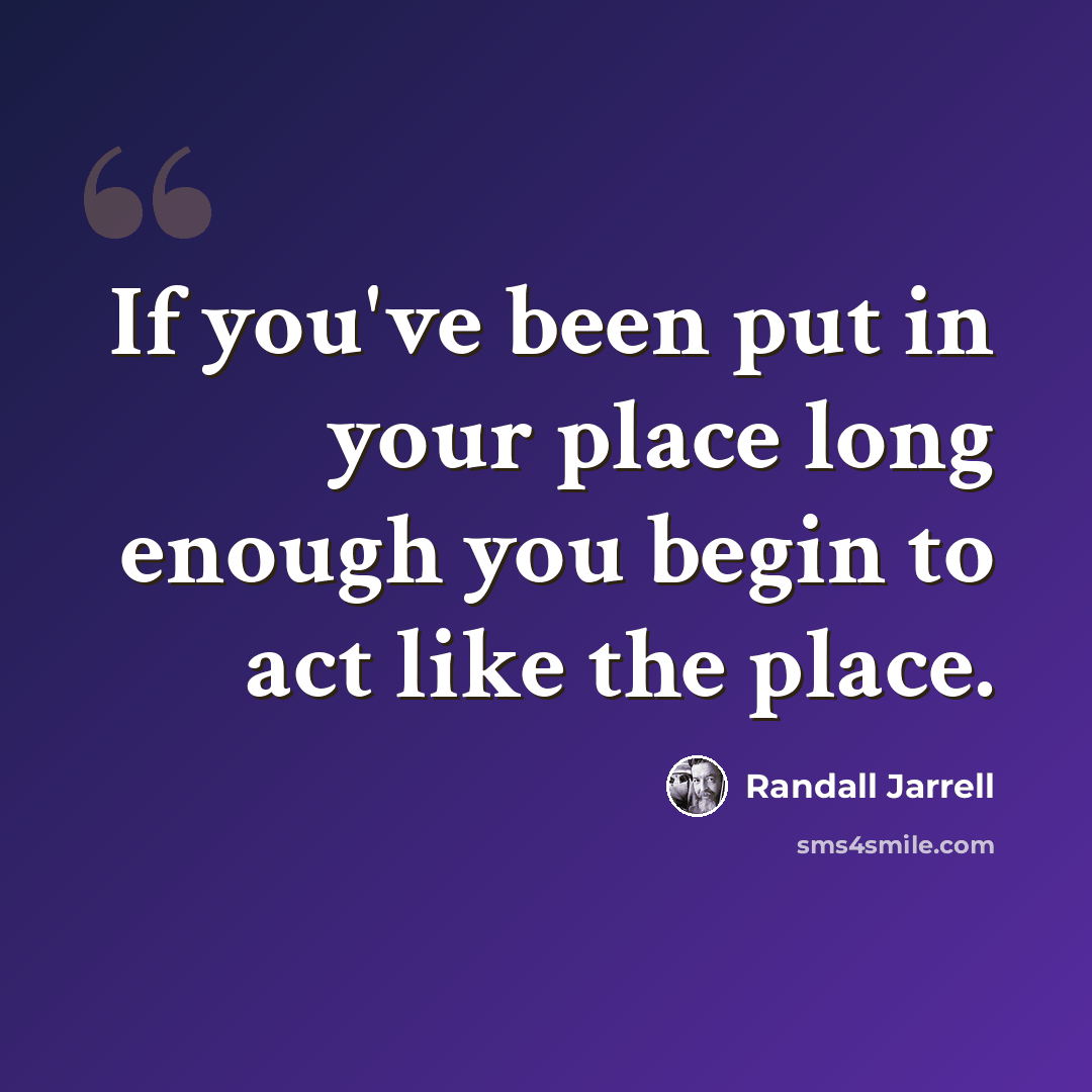 “If you've been put in your place long enough you begin to act like the place.” quote by Randall Jarrell