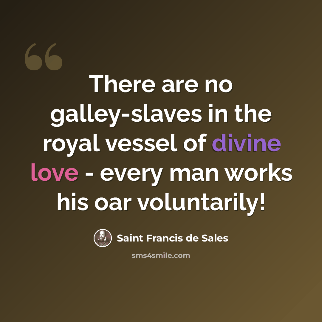 “There are no galley-slaves in the royal vessel of divine love - every man works his oar voluntarily!” quote by Saint Francis de Sales