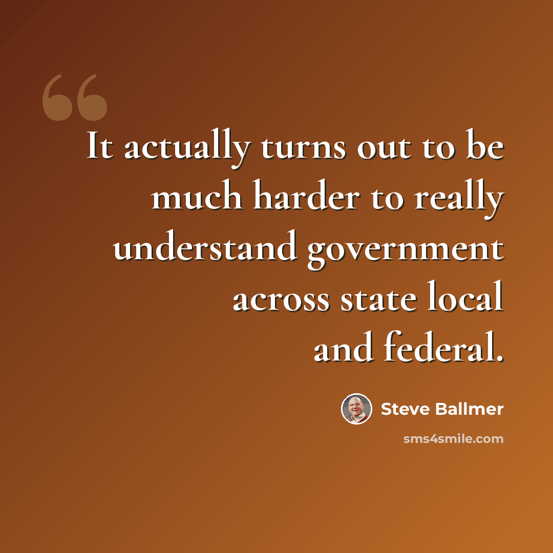 “It actually turns out to be much harder to really understand government across state local and federal.” quote by Steve Ballmer
