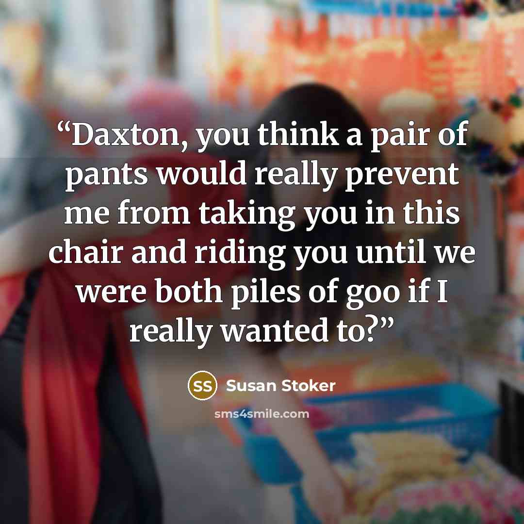 “Daxton, you think a pair of pants would really prevent me from taking you in this chair and riding you until we were both piles of goo if I really wanted to?” quote by Susan Stoker
