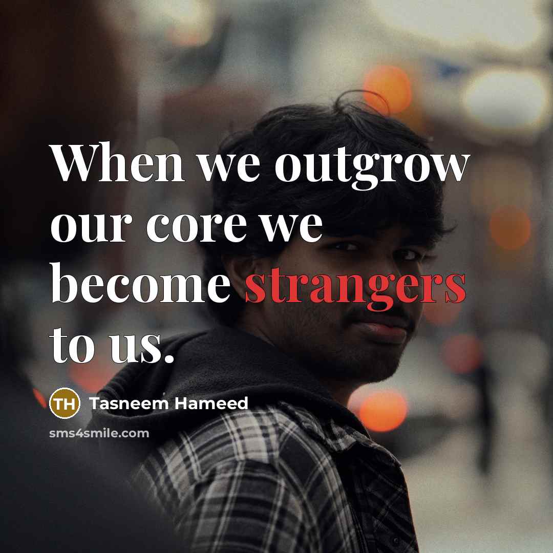 “When we outgrow our core we become strangers to us.” quote by Tasneem Hameed