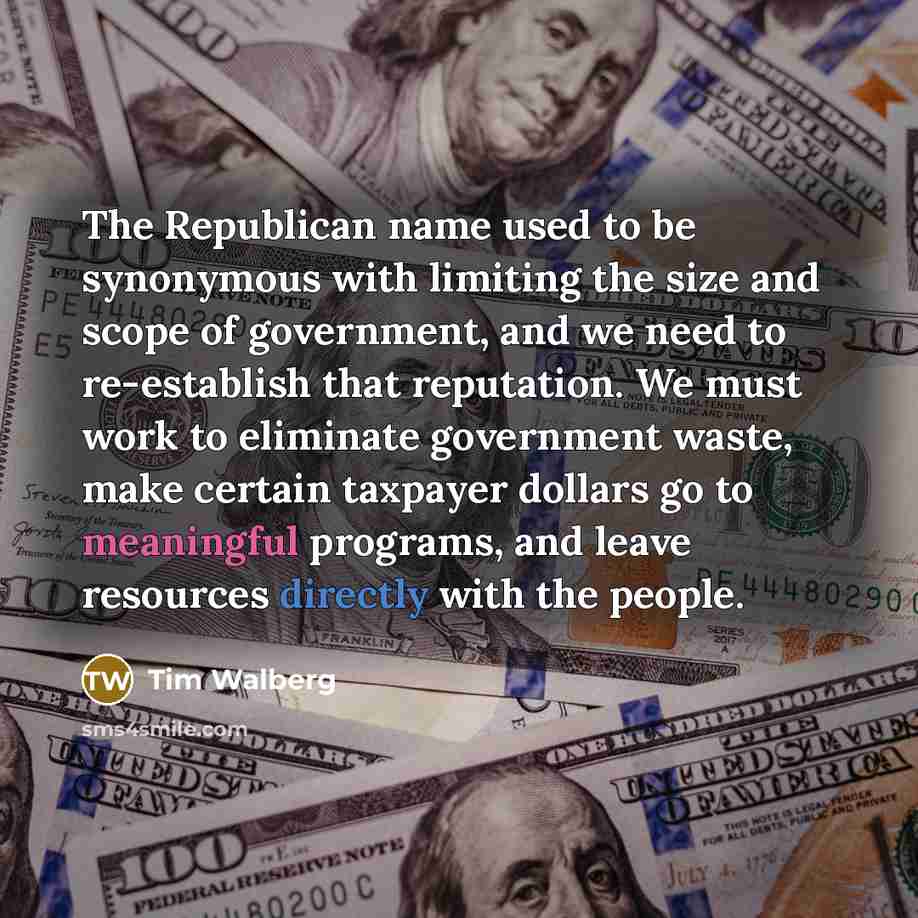 “The Republican name used to be synonymous with limiting the size and scope of government, and we need to re-establish that reputation. We must work to eliminate government waste, make certain taxpayer dollars go to meaningful programs, and leave resources directly with the people.” quote by Tim Walberg