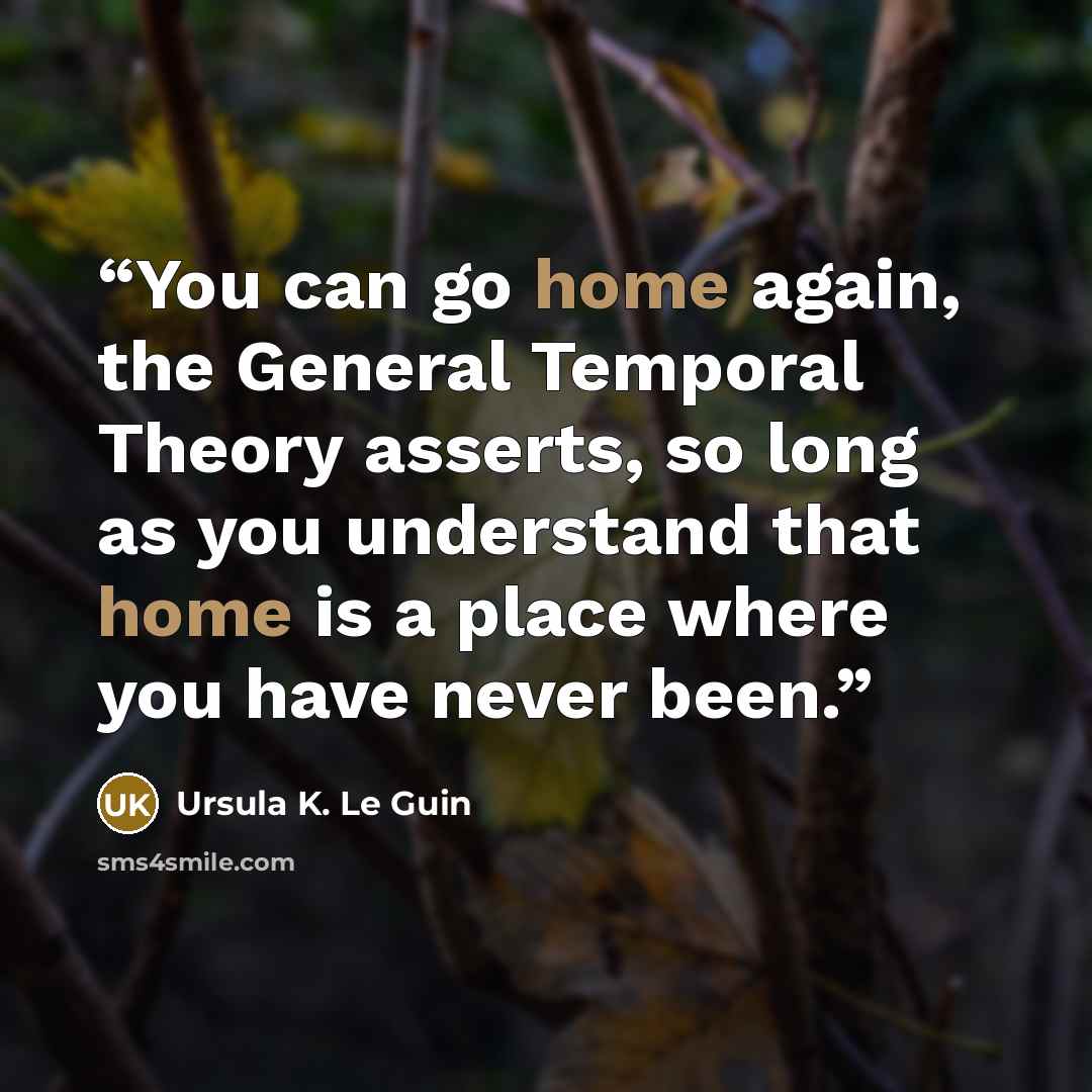 “You can go home again, the General Temporal Theory asserts, so long as you understand that home is a place where you have never been.” quote by Ursula K. Le Guin