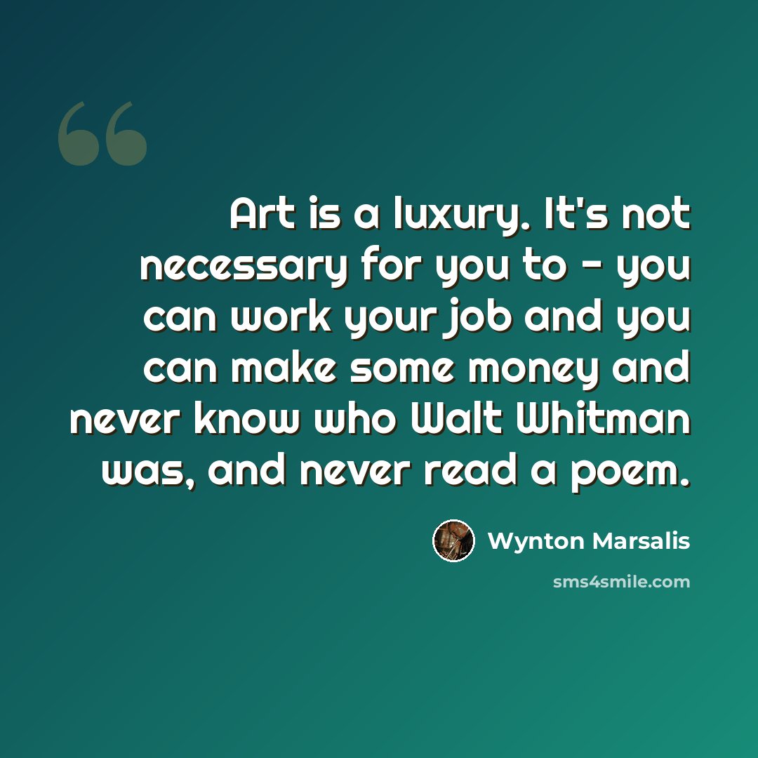 “Art is a luxury. It's not necessary for you to - you can work your job and you can make some money and never know who Walt Whitman was, and never read a poem.” quote by Wynton Marsalis
