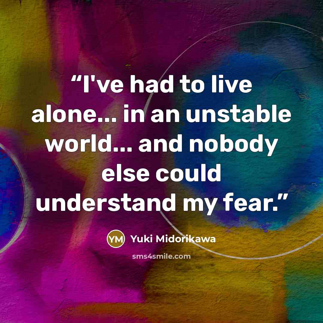 “I've had to live alone... in an unstable world... and nobody else could understand my fear.” quote by Yuki Midorikawa
