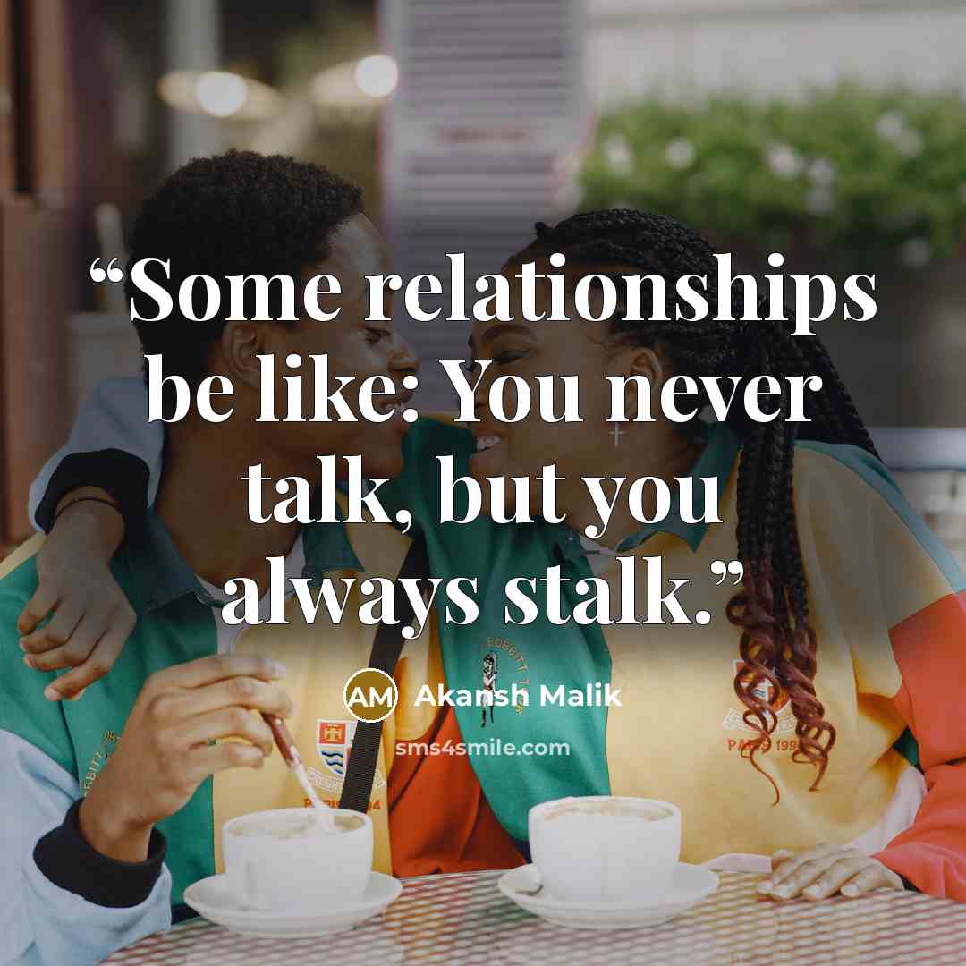 “Some relationships be like: You never talk, but you always stalk.” quote by Akansh Malik