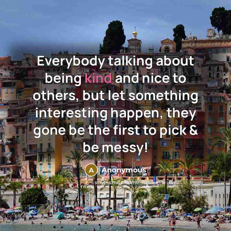 “Everybody talking about being kind and nice to others, but let something interesting happen, they gone be the first to pick & be messy!” quote by Anonymous