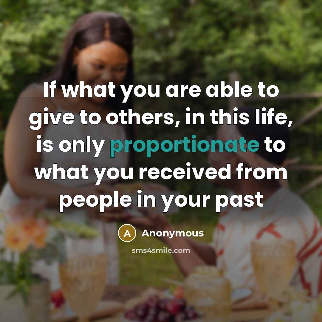 “If what you are able to give to others, in this life, is only proportionate to what you received from people in your past” quote by Anonymous