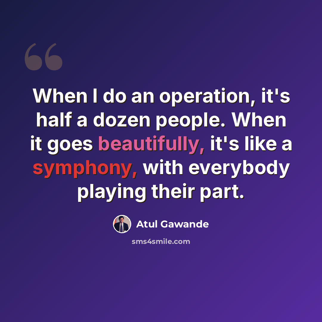 “When I do an operation, it's half a dozen people. When it goes beautifully, it's like a symphony, with everybody playing their part.” quote by Atul Gawande