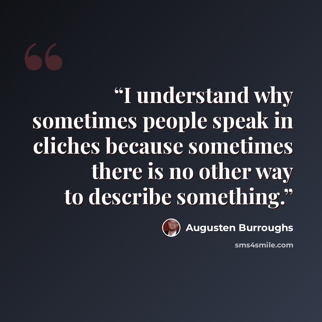 “I understand why sometimes people speak in cliches because sometimes there is no other way to describe something.” quote by Augusten Burroughs