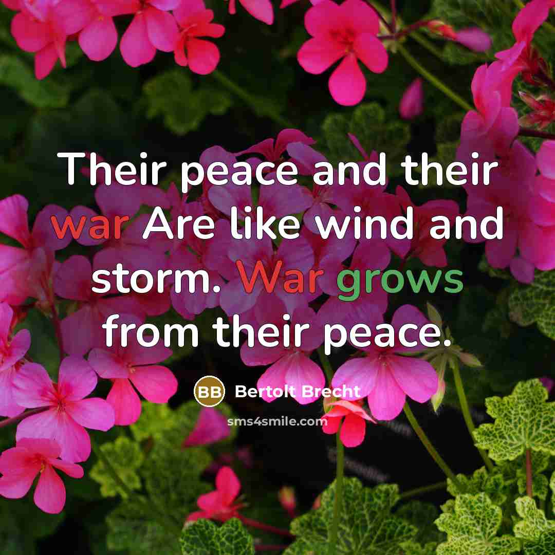 “Their peace and their war Are like wind and storm. War grows from their peace.” quote by Bertolt Brecht