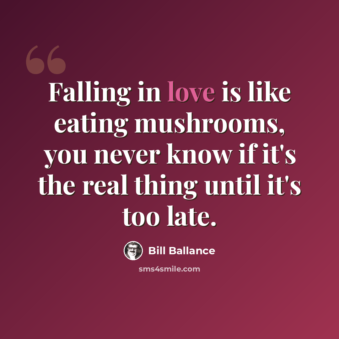 “Falling in love is like eating mushrooms, you never know if it's the real thing until it's too late.” quote by Bill Ballance