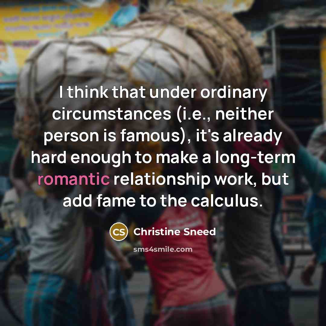 “I think that under ordinary circumstances (i.e., neither person is famous), it's already hard enough to make a long-term romantic relationship work, but add fame to the calculus.” quote by Christine Sneed