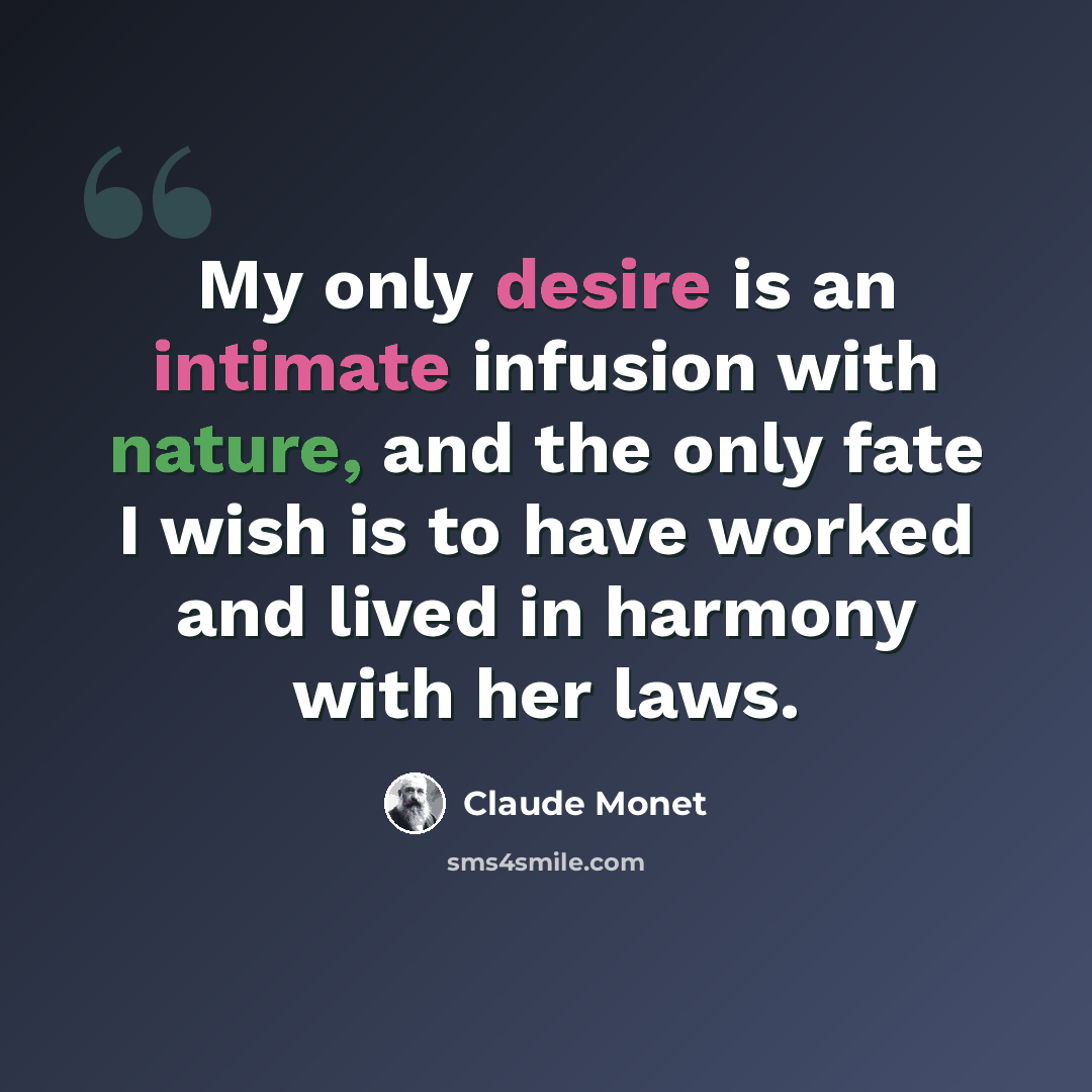 “My only desire is an intimate infusion with nature, and the only fate I wish is to have worked and lived in harmony with her laws.” quote by Claude Monet