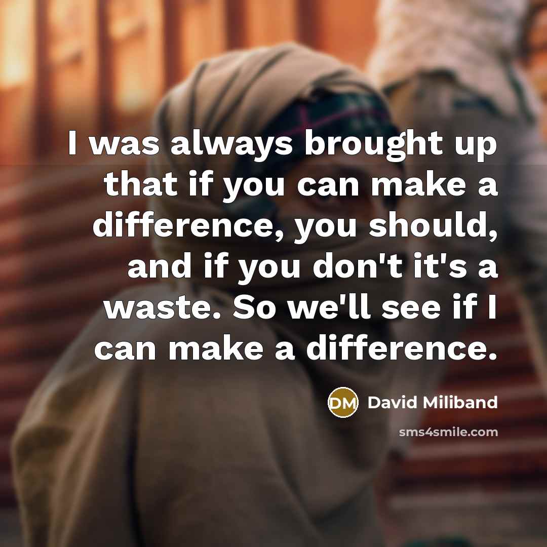“I was always brought up that if you can make a difference, you should, and if you don't it's a waste. So we'll see if I can make a difference.” quote by David Miliband