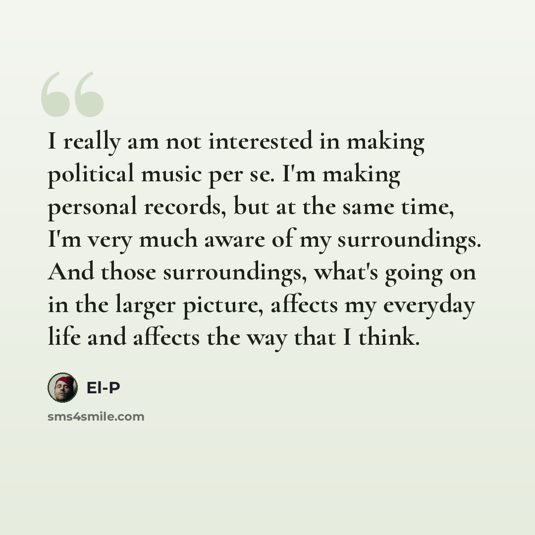 “I really am not interested in making political music per se. I'm making personal records, but at the same time, I'm very much aware of my surroundings. And those surroundings, what's going on in the larger picture, affects my everyday life and affects the way that I think.” quote by El-P