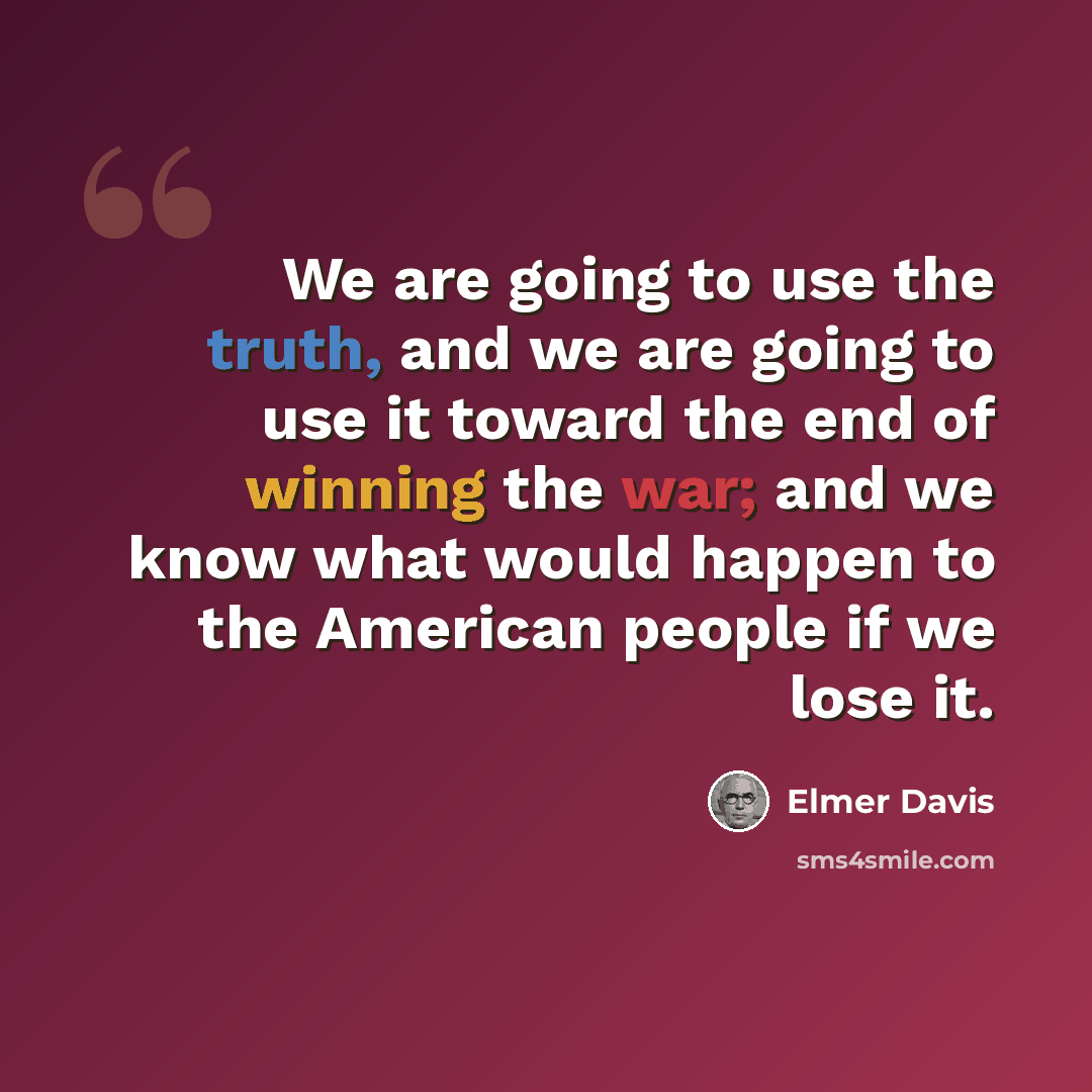 “We are going to use the truth, and we are going to use it toward the end of winning the war; and we know what would happen to the American people if we lose it.” quote by Elmer Davis